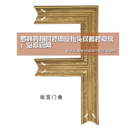 罗韩亮相时装周现抬头纹着装豪放:必赢官网(图1) 必赢官网