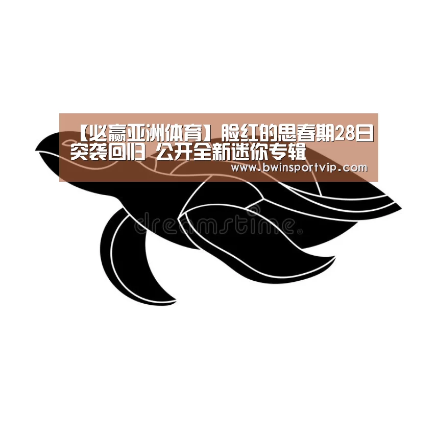 【必赢亚洲体育】脸红的思春期28日突袭回